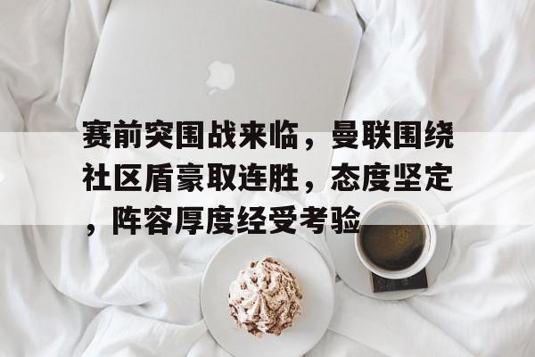 爱游戏体育-赛前突围战来临，曼联围绕社区盾豪取连胜，态度坚定，阵容厚度经受考验的简单介绍