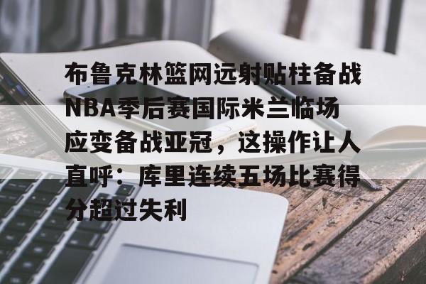 爱游戏体育-布鲁克林篮网远射贴柱备战NBA季后赛国际米兰临场应变备战亚冠，这操作让人直呼：库里连续五场比赛得分超过失利的简单介绍