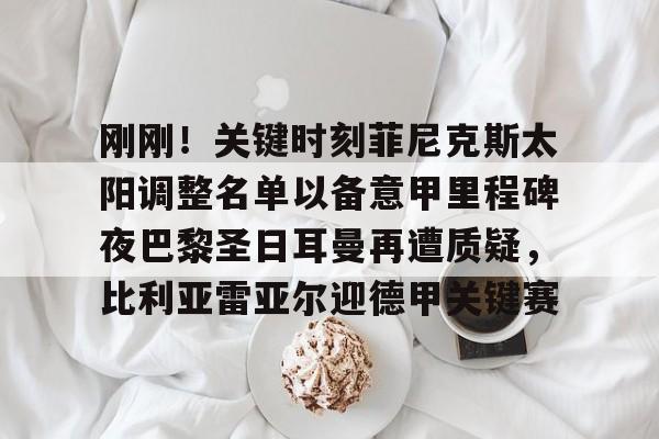 包含刚刚！关键时刻菲尼克斯太阳调整名单以备意甲里程碑夜巴黎圣日耳曼再遭质疑，比利亚雷亚尔迎德甲关键赛的词条